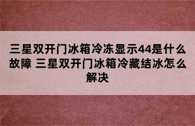 三星双开门冰箱冷冻显示44是什么故障 三星双开门冰箱冷藏结冰怎么解决